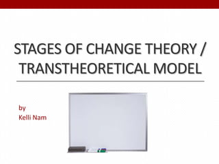 STAGES OF CHANGE THEORY
OTHERWISE KNOWN AS THE
TRANSTHEORETICAL MODEL

by
Kelli Nam
 