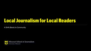 Local Journalism for Local Readers
A Shift (Back) to Community
Missouri School of Journalism
University of Missouri
 