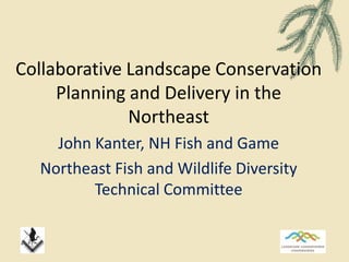 Collaborative Landscape Conservation
Planning and Delivery in the
Northeast
John Kanter, NH Fish and Game
Northeast Fish and Wildlife Diversity
Technical Committee
 