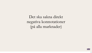 Det ska sakna direkt
negativa konnotationer
(på alla marknader)
13
 