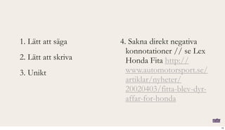 1. Lätt att säga
2. Lätt att skriva
3. Unikt
4. Sakna direkt negativa
konnotationer // se Lex
Honda Fita http://
www.automotorsport.se/
artiklar/nyheter/
20020403/fitta-blev-dyr-
affar-for-honda
15
 