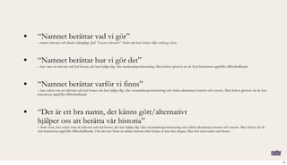 • “Namnet berättar vad vi gör”
– minst relevant och direkt olämpligt. Jmf “Lasses trävaror”. Svårt när han börjar sälja verktyg i järn.
• “Namnet berättar hur vi gör det”
– kan vara en relevant och kul bonus, det kan hjälpa dig i din marknadspositionering. Men kräver givetvis att de fyra kriterierna uppfyllts tillfredställande
• “Namnet berättar varför vi finns”
– kan också vara en relevant och kul bonus, det kan hjälpa dig i din varumärkespositionering och stärka identiteten internt och externt. Men kräver givetvis att de fyra
kriterierna uppfyllts tillfredställande
• “Det är ett bra namn, det känns gött/alternativt
hjälper oss att berätta vår historia”
– Som ovan, kan också vara en relevant och kul bonus, det kan hjälpa dig i din varumärkespositionering och stärka identiteten internt och externt. Men kräver att de
fyra kriterierna uppfyllts tillfredställande. Om det inte finns en sådan historia från början så kan den skapas. Den bör med andra ord finnas.
17
 