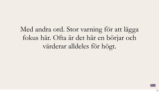 Med andra ord. Stor varning för att lägga
fokus här. Ofta är det här en börjar och
värderar alldeles för högt.
18
 