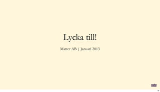 Matter AB | Januari 2013
Lycka till!
19
 