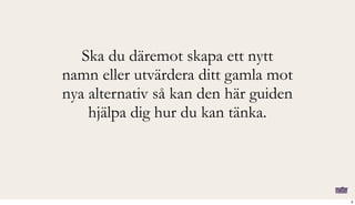 Ska du däremot skapa ett nytt
namn eller utvärdera ditt gamla mot
nya alternativ så kan den här guiden
hjälpa dig hur du kan tänka.
3
 