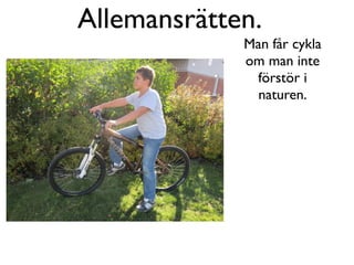 Allemansrätten.
             Man får cykla
             om man inte
              förstör i
               naturen.
 