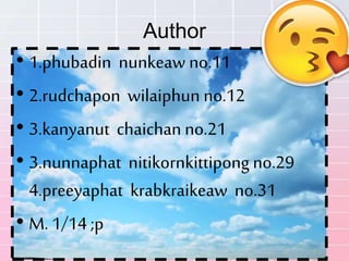 Author
• 1.phubadin nunkeaw no.11
• 2.rudchapon wilaiphun no.12
• 3.kanyanut chaichan no.21
• 3.nunnaphat nitikornkittipong no.29
4.preeyaphat krabkraikeaw no.31
• M. 1/14 ;p