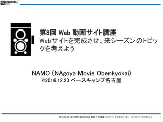2016.12.23 (金) NAMO 第8回 Web 動画 サイト講座 Webサイトを完成させ、来シーズンのトピックを考えよう
第8回 Web 動画サイト講座
Webサイトを完成させ、来シーズンのトピッ
クを考えよう
1
NAMO (NAgoya Movie Obenkyokai)
@2016.12.23 ベースキャンプ名古屋
 
