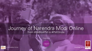 Journey of Narendra Modi Online
From #NaMo4PM to #PMOIndia
Knowledge	
  Partner	
  Social	
  Analy3cs	
  Partner	
  
Presented	
  By	
  
 