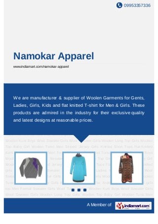 09953357336




    Namokar Apparel
    www.indiamart.com/namokar-apparel




Men Formal Sweater Girls Wool Tunic Ladies Woolen Kurti Boys Wool Sweater Girls Wool
Sweater Girls Woolen Long Top Girls Woolen Top Baby Girl Woolen Tunic Men Striped
Jersey Girls Knitted Short Tops Flat Knitted Kurti Flat knitted girls for Gents,
     We are manufacturer & supplier of Woolen Garments top Men Formal
Sweater Girls Wool Tunic Ladies Woolen Kurti Boys Wool for Men & Girls. Sweater Girls
    Ladies, Girls, Kids and flat knitted T-shirt Sweater Girls Wool These
Woolen Long Top Girls Woolen Top Baby Girl Woolen Tunic Men Striped Jersey Girls
    products are admired in the industry for their exclusive quality
Knitted Short Tops Flat Knitted Kurti Flat knitted girls top Men Formal Sweater Girls Wool
    and latest designs at reasonable prices.
Tunic Ladies Woolen Kurti Boys Wool Sweater Girls Wool Sweater Girls Woolen Long
Top Girls Woolen Top Baby Girl Woolen Tunic Men Striped Jersey Girls Knitted Short
Tops Flat Knitted Kurti Flat knitted girls top Men Formal Sweater Girls Wool Tunic Ladies
Woolen Kurti Boys Wool Sweater Girls Wool Sweater Girls Woolen Long Top Girls Woolen
Top Baby Girl Woolen Tunic Men Striped Jersey Girls Knitted Short Tops Flat Knitted
Kurti Flat knitted girls top Men Formal Sweater Girls Wool Tunic Ladies Woolen Kurti Boys
Wool Sweater Girls Wool Sweater Girls Woolen Long Top Girls Woolen Top Baby Girl
Woolen Tunic Men Striped Jersey Girls Knitted Short Tops Flat Knitted Kurti Flat knitted
girls top Men Formal Sweater Girls Wool Tunic Ladies Woolen Kurti Boys Wool
Sweater Girls Wool Sweater Girls Woolen Long Top Girls Woolen Top Baby Girl Woolen
Tunic Men Striped Jersey Girls Knitted Short Tops Flat Knitted Kurti Flat knitted girls
top Men Formal Sweater Girls Wool Tunic Ladies Woolen Kurti Boys Wool Sweater Girls
Wool Sweater Girls Woolen Long Top Girls Woolen Top Baby Girl Woolen Tunic Men

                                                 A Member of
 