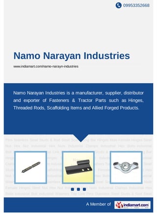 09953352668




     Namo Narayan Industries
     www.indiamart.com/namo-narayn-industries




Bar Hinges Male Female Hinges Steel Nut Hex Nut Industrial Hex Nuts Industrial
Clamps Industrial Hex Bolts Industrial is aIndustrial Washers Top Link Pins Stainless Steel
    Namo Narayan Industries Bolt manufacturer, supplier, distributor
Studs & Rod Steel Scaffolding Bar Hinges Male Female Hinges Steel Nut Hex
    and exporter of Fasteners & Tractor Parts such as Hinges,
Nut Industrial Hex Nuts Industrial Clamps Industrial Hex Bolts Industrial Bolt Industrial
    Threaded Rods, Scaffolding Items and Allied Forged Products.
Washers Top Link Pins Stainless Steel Studs & Rod Steel Scaffolding Bar Hinges Male
Female Hinges Steel Nut Hex Nut Industrial Hex Nuts Industrial Clamps Industrial Hex
Bolts Industrial Bolt Industrial Washers Top Link Pins Stainless Steel Studs & Rod Steel
Scaffolding Bar Hinges Male Female Hinges Steel Nut Hex Nut Industrial Hex
Nuts Industrial Clamps Industrial Hex Bolts Industrial Bolt Industrial Washers Top Link
Pins Stainless Steel Studs & Rod Steel Scaffolding Bar Hinges Male Female Hinges Steel
Nut Hex Nut Industrial Hex Nuts Industrial Clamps Industrial Hex Bolts Industrial
Bolt Industrial Washers Top Link Pins Stainless Steel Studs & Rod Steel Scaffolding Bar
Hinges Male Female Hinges Steel Nut Hex Nut Industrial Hex Nuts Industrial
Clamps Industrial Hex Bolts Industrial Bolt Industrial Washers Top Link Pins Stainless Steel
Studs & Rod Steel Scaffolding Bar Hinges Male Female Hinges Steel Nut Hex
Nut Industrial Hex Nuts Industrial Clamps Industrial Hex Bolts Industrial Bolt Industrial
Washers Top Link Pins Stainless Steel Studs & Rod Steel Scaffolding Bar Hinges Male
Female Hinges Steel Nut Hex Nut Industrial Hex Nuts Industrial Clamps Industrial Hex
Bolts Industrial Bolt Industrial Washers Top Link Pins Stainless Steel Studs & Rod Steel

                                                  A Member of
 