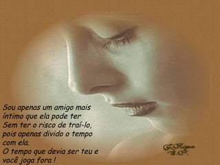 Sou apenas um amigo mais íntimo que ela pode ter Sem ter o risco de traí-lo, pois apenas divido o tempo com ela. O tempo que devia ser teu e você joga fora ! 