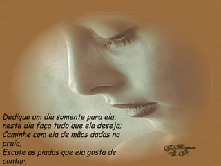 Dedique um dia somente para ela, neste dia faça tudo que ela deseja; Caminhe com ela de mãos dadas na praia, Escute as piadas que ela gosta de contar. 