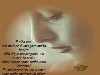 E olha que  sua mulher é uma gata muito bonita! Não fique preocupado, ela nunca te traiu. Quer saber como tenho esta certeza? Eu sei porque sou eu quem a acompanha madrugada afora. 
