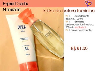 kriska de natura feminino 1  desodorante colônia, 100 ml 1  emulsão perfumada iluminadora, 200 ml -  exclusivo! 1 caixa de presente R$ 81,00 Especial Dia dos Namorados 