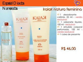 kaiak natura feminino 1  desodorante colônia, 25 ml -  versão exclusiva! 1 sabonete líquido, 100 ml -  exclusivo! 1 emulsão corporal perfumada, 100 ml -  versão exclusiva! 1 caixa de presente R$ 46,00 Especial Dia dos Namorados 