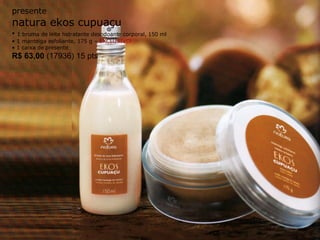 presente natura ekos cupuaçu •  1 bruma de leite hidratante desodoante corporal, 150 ml  •  1 manteiga esfoliante, 175 g –  EXCLUSIVO! •  1 caixa de presente R$ 63,00  (17936) 15 pts 