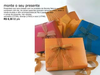 monte o seu presente Presenteie sua cara metade com os produtos da Revista Natura que mais combinam com ela. As caixas especiais possuem tamanho único, estão à venda avulsas e vêm acompanhadas de fita e papel de seda.  •  caixas de presente, nas versões  vermelho (17750), laranja (17653) e azul (17748) R$ 8,30  02 pts 