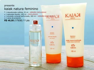 presente kaiak natura feminino •  1 desodorante colônia, 25 ml -  VERSÃO EXCLUSIVA! •  1 sabonete líquido, 100 ml –  EXCLUSIVO! 1 emulsão corporal perfumada, 100 ml –  VERSÃO EXCLUSIVA! •  1 caixa de presente R$ 46,00  (17938) 11 pts 