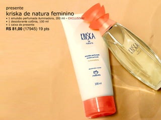 presente kriska de natura feminino 1 emulsão perfumada iluminadora, 200 ml –  EXCLUSIVA! •  1 desodorante colônia, 100 ml  •  1 caixa de presente R$ 81,00  (17945) 19 pts 