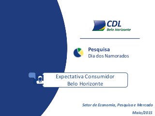 Pesquisa
Dia dos Namorados
Maio/2015
Setor de Economia, Pesquisa e Mercado
Expectativa Consumidor
Belo Horizonte
 