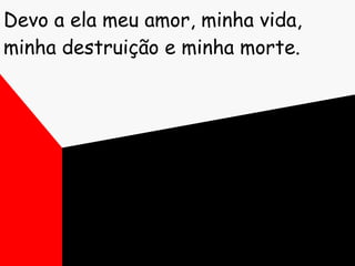 Devo a ela meu amor, minha vida, minha destruição e minha morte. 