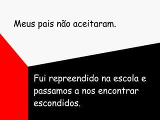 Meus pais não aceitaram. Fui repreendido na escola e passamos a nos encontrar escondidos. 