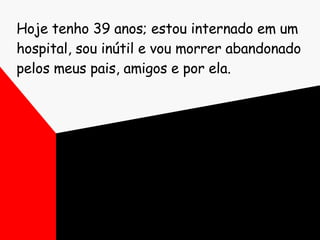 Hoje tenho 39 anos; estou internado em um hospital, sou inútil e vou morrer abandonado pelos meus pais, amigos e por ela.  