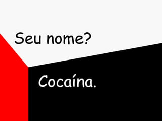 Seu nome?  Cocaína. 