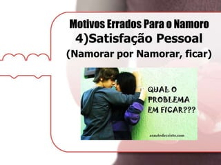 Motivos Errados Para o Namoro
4)Satisfação Pessoal
(Namorar por Namorar, ficar)
 