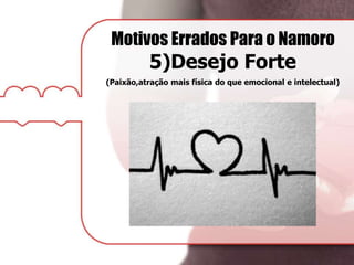 Motivos Errados Para o Namoro
5)Desejo Forte
(Paixão,atração mais física do que emocional e intelectual)
 