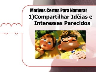 Motivos Certos Para Namorar
1)Compartilhar Idéias e
Interesses Parecidos
 