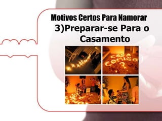 Motivos Certos Para Namorar
3)Preparar-se Para o
Casamento
 