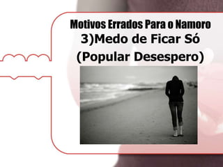 Motivos Errados Para o Namoro
3)Medo de Ficar Só
(Popular Desespero)
 