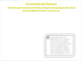 O conceito de namoro pode ser uma questão cultura.
Não há na bíblia a expressão “namoro”, como não há a
palavra trindade. Apesar do termo “namoro” não estar na
bíblia, nela estão princípios que devem orientar a vida do
cristão em todas as áreas. Glorifique a Deus em seu
namoro.
 