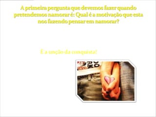 Muitos jovens estão começando a namorar pelo simples
fato de esta na moda, pois todos os jovens da igreja estão
namorando. É a unção da conquista!
 