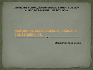 CENTRO DE FORMAÇÃO MINISTERIAL SEMENTE DE VIDA CURSO DE BACHAREL EM TEOLOGIA Ektamar Mendes Sousa NAMORO NA ADOLESCÊNCIA: CAUSAS E CONSEQUÊNCIAS. 
