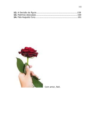 152
12. A Decisão da Águia...........................................................159
13. Pedimos desculpas............................................................160
14. Fala Augusto Cury.............................................................161
Com amor, Neli.
 