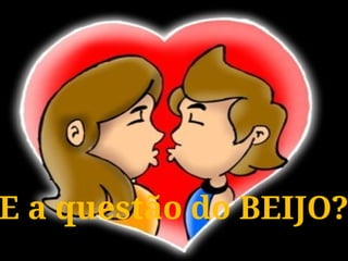 E a questão do BEIJO?
E a questão do BEIJO?
 