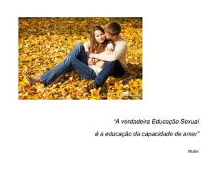 “A verdadeira Educação Sexual

é a educação da capacidade de amar”

                               Muller
 