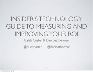 INSIDER’S TECHNOLOGY
         GUIDE TO MEASURING AND
           IMPROVING YOUR ROI
                          Caleb Custer & Dan Leatherman
                          @calebcuster       @danleatherman




                                         1
Monday, November 12, 12
 