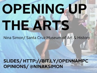 OPENING UP
THE ARTS
Nina Simon/ Santa Cruz Museum of Art & History




SLIDES/ HTTP://BIT.LY/OPENNAMPC
OPINIONS/ @NINAKSIMON
 