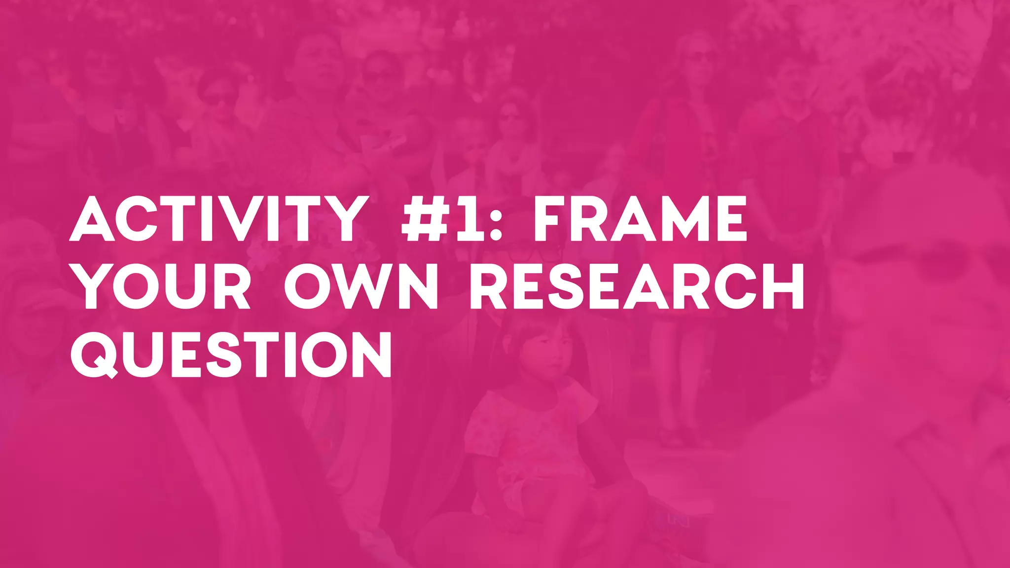 ACTIVITY #1: FRAME
YOUR OWN RESEARCH
QUESTION
 