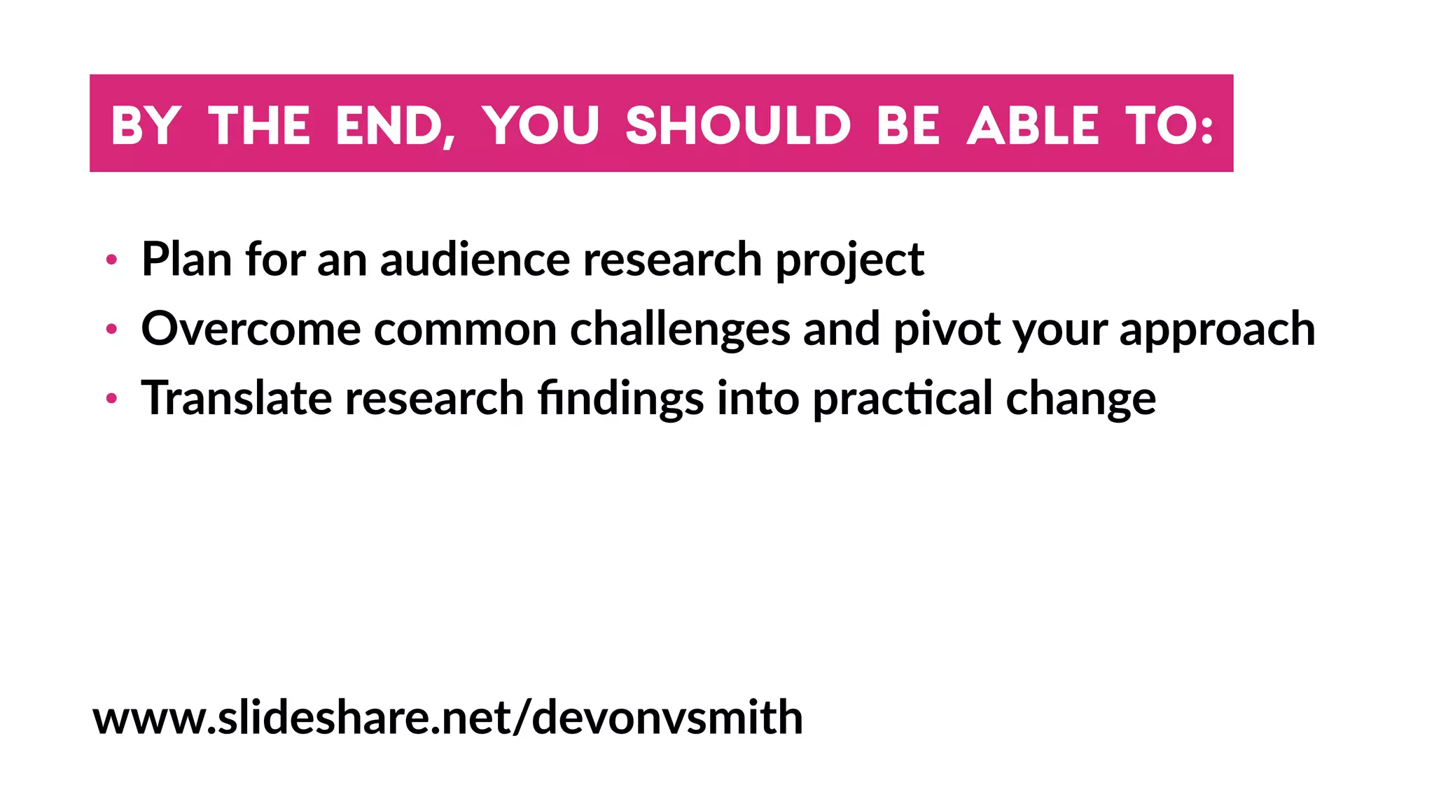 BY THE END, YOU SHOULD BE ABLE TO:
• Plan for an audience research project
• Overcome common challenges and pivot your approach
• Translate research ﬁndings into prac4cal change
www.slideshare.net/devonvsmith
 