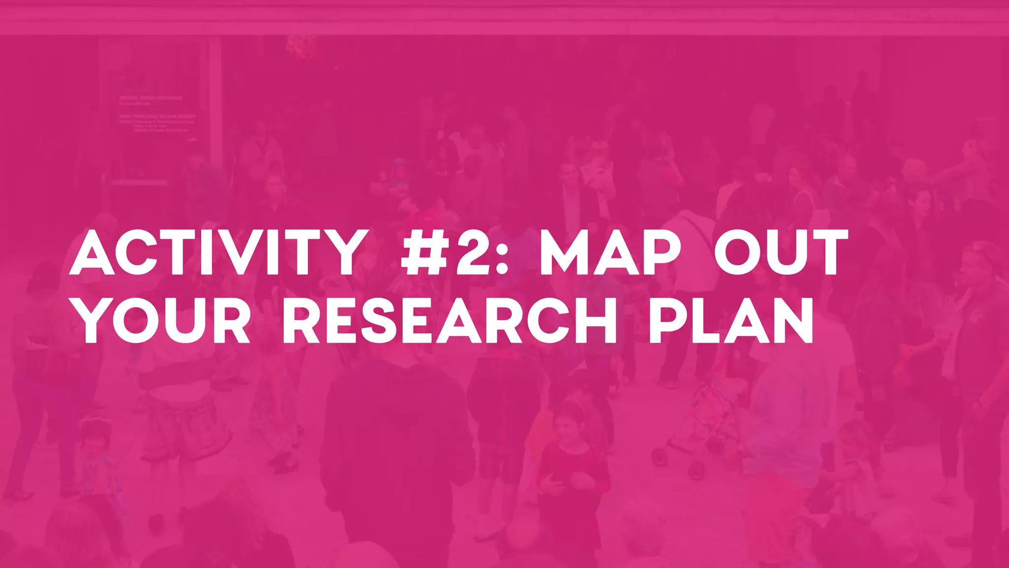 ACTIVITY #2: MAP OUT
YOUR RESEARCH PLAN
 