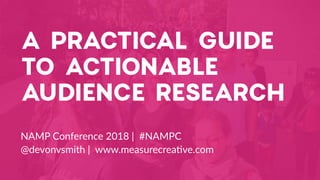 A PRACTICAL GUIDE
TO ACTIONABLE
AUDIENCE RESEARCH
NAMP Conference 2018 | #NAMPC
@devonvsmith | www.measurecrea?ve.com
 