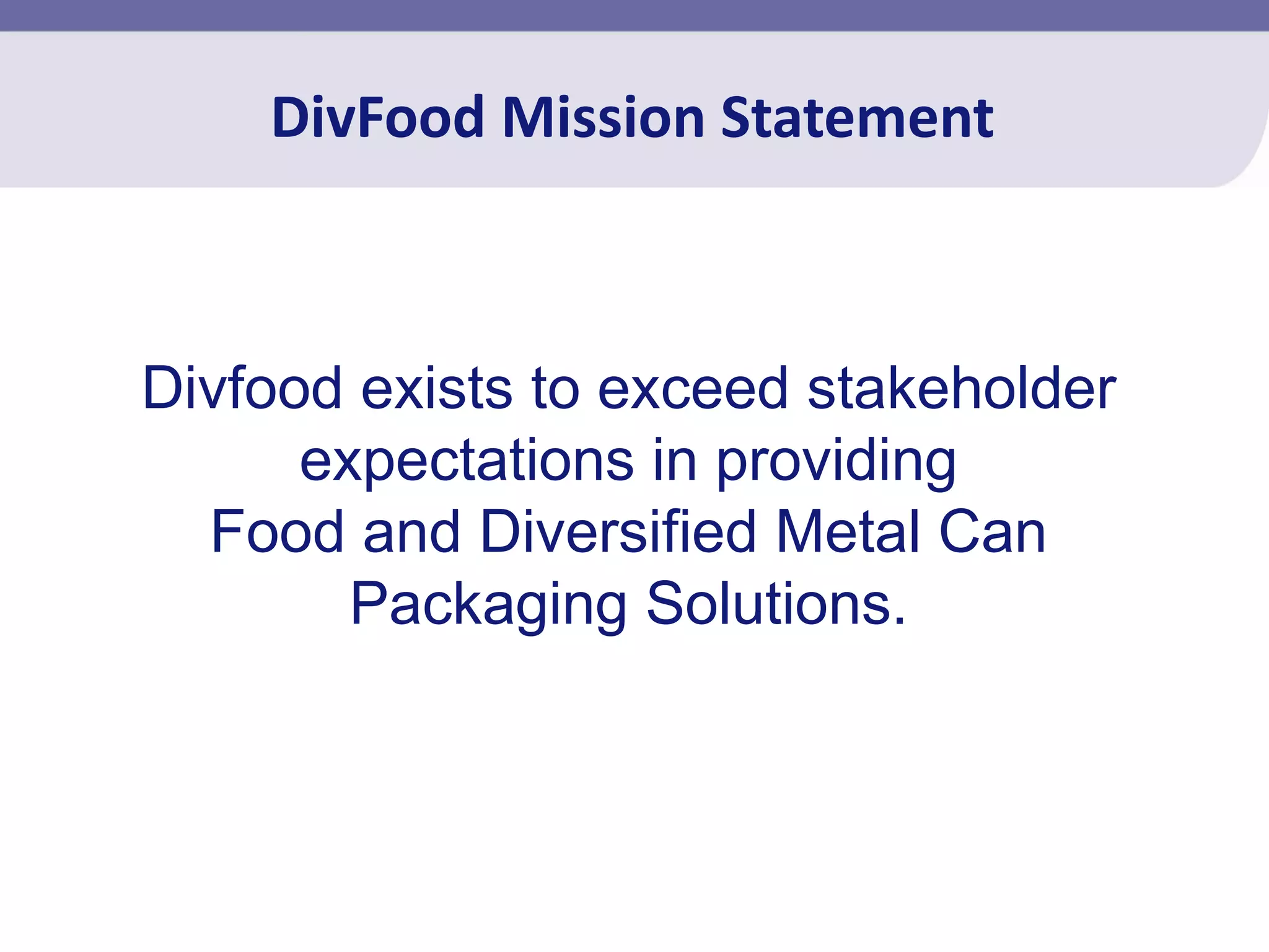 DivFood Mission Statement



Divfood exists to exceed stakeholder
      expectations in providing
  Food and Diversified Metal Can
        Packaging Solutions.
 