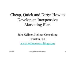 Cheap, Quick and Dirty: How to
    Develop an Inexpensive
         Marketing Plan

          Sara Kellner, Kellner Consulting
                   Houston, TX
            www.kellnerconsulting.com

11/1/09            www.kellnerconsulting.com   1
 