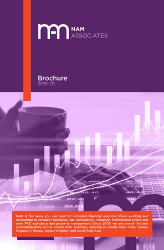 NAM
ASSOCIATES
Brochure
2019-20
NAM is the name you can trust for complete ﬁnancial solutions! From auditing and
accounting to company formation, tax consultancy, Valuation, Professional advice and
even PRO assistance and property management! Since 2009, we are one of the best
accounting ﬁrms in the United Arab Emirates, catering to clients from India, Turkey,
Singapore, Russia, United Kingdom and South East Asia.
 