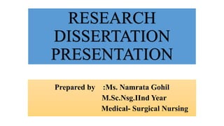 RESEARCH
DISSERTATION
PRESENTATION
Prepared by :Ms. Namrata Gohil
M.Sc.Nsg.IInd Year
Medical- Surgical Nursing
 